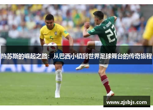 热苏斯的崛起之路:从巴西小镇到世界足球舞台的传奇旅程
