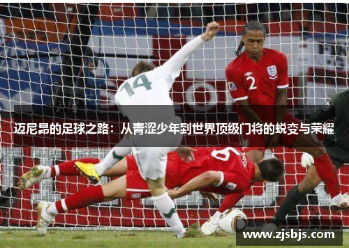 迈尼昂的足球之路:从青涩少年到世界顶级门将的蜕变与荣耀